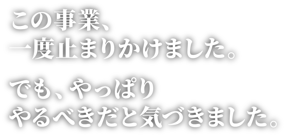 この事業、一度止まりかけました。でも、やっぱりやるべきだと気づきました。
